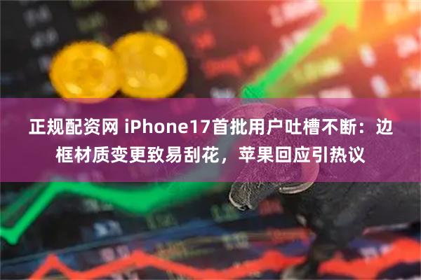 正规配资网 iPhone17首批用户吐槽不断：边框材质变更致易刮花，苹果回应引热议