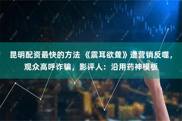 昆明配资最快的方法 《震耳欲聋》遭营销反噬，观众高呼诈骗，影评人：沿用药神模板