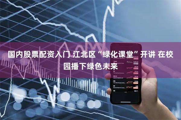 国内股票配资入门 江北区“绿化课堂”开讲 在校园播下绿色未来