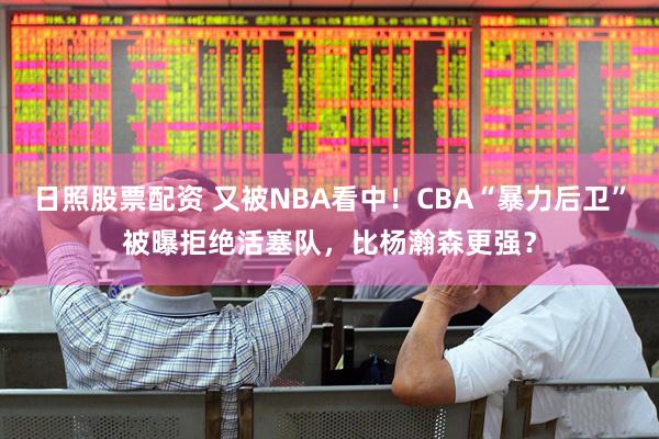 日照股票配资 又被NBA看中！CBA“暴力后卫”被曝拒绝活塞队，比杨瀚森更强？