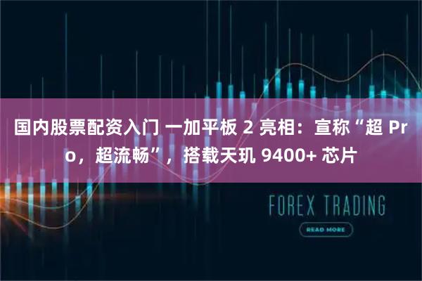 国内股票配资入门 一加平板 2 亮相：宣称“超 Pro，超流畅”，搭载天玑 9400+ 芯片