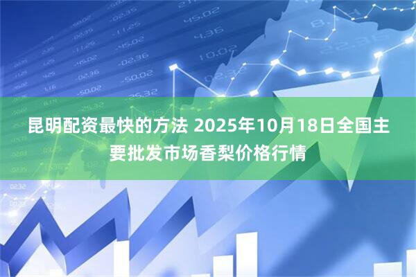 昆明配资最快的方法 2025年10月18日全国主要批发市场香梨价格行情