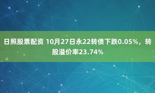 日照股票配资 10月27日永22转债下跌0.05%，转股溢价率23.74%