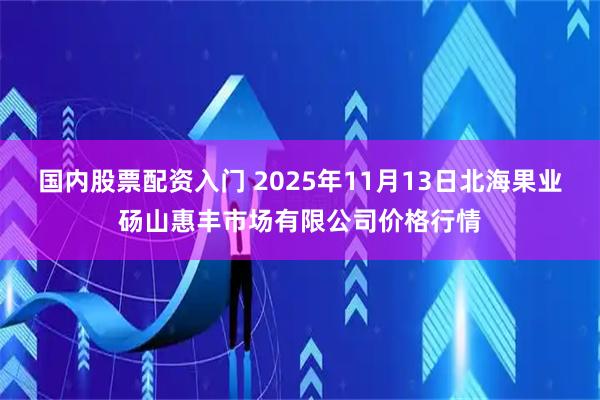 国内股票配资入门 2025年11月13日北海果业砀山惠丰市场有限公司价格行情