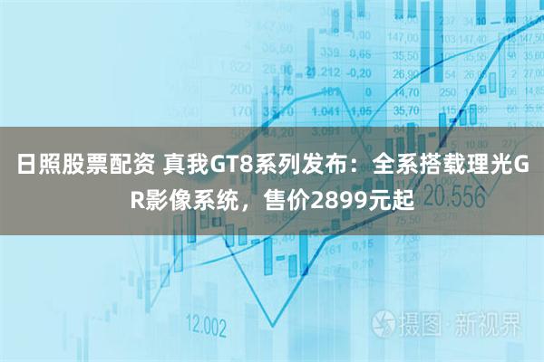 日照股票配资 真我GT8系列发布：全系搭载理光GR影像系统，售价2899元起