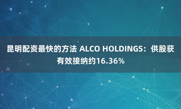 昆明配资最快的方法 ALCO HOLDINGS：供股获有效接纳约16.36%
