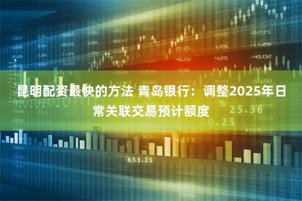 昆明配资最快的方法 青岛银行：调整2025年日常关联交易预计额度