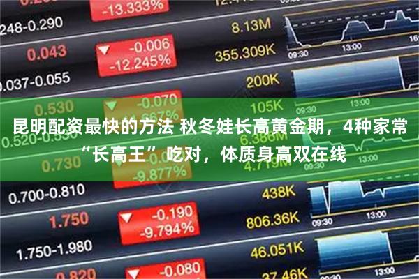 昆明配资最快的方法 秋冬娃长高黄金期，4种家常 “长高王” 吃对，体质身高双在线