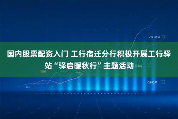 国内股票配资入门 工行宿迁分行积极开展工行驿站“驿启暖秋行”主题活动